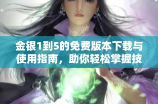 金银1到5的免费版本下载与使用指南，助你轻松掌握技巧