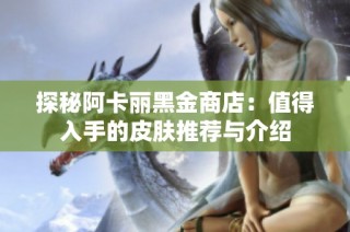 探秘阿卡丽黑金商店：值得入手的皮肤推荐与介绍