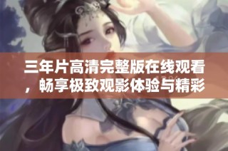 三年片高清完整版在线观看，畅享极致观影体验与精彩故事