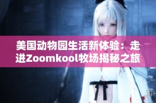 美国动物园生活新体验：走进Zoomkool牧场揭秘之旅