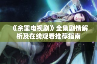 《余罪电视剧》全集剧情解析及在线观看推荐指南