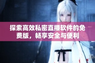 探索高效私密直播软件的免费版，畅享安全与便利