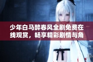 少年白马醉春风全剧免费在线观赏，畅享精彩剧情与角色魅力