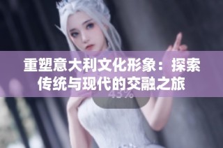 重塑意大利文化形象：探索传统与现代的交融之旅
