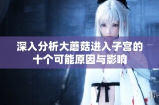 深入分析大蘑菇进入子宫的十个可能原因与影响