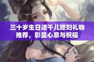 三十岁生日送干儿媳妇礼物推荐，彰显心意与祝福