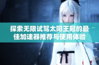 探索无限试驾太阳王冠的最佳加速器推荐与使用体验