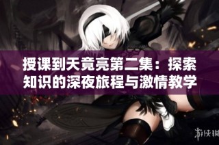 授课到天竟亮第二集：探索知识的深夜旅程与激情教学生涯