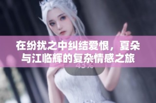 在纷扰之中纠结爱恨，夏朵与江临辉的复杂情感之旅