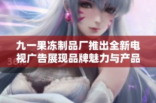 九一果冻制品厂推出全新电视广告展现品牌魅力与产品特色