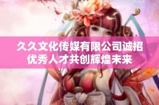 久久文化传媒有限公司诚招优秀人才共创辉煌未来