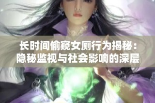 长时间偷窥女厕行为揭秘：隐秘监视与社会影响的深层探讨