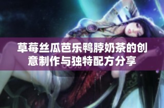 草莓丝瓜芭乐鸭脖奶茶的创意制作与独特配方分享
