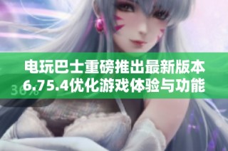 电玩巴士重磅推出最新版本6.75.4优化游戏体验与功能详解