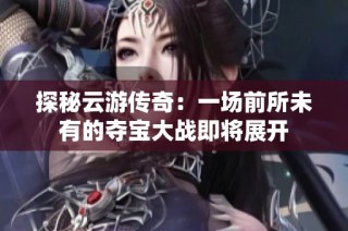 探秘云游传奇：一场前所未有的夺宝大战即将展开
