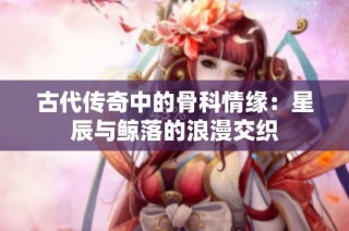 古代传奇中的骨科情缘：星辰与鲸落的浪漫交织