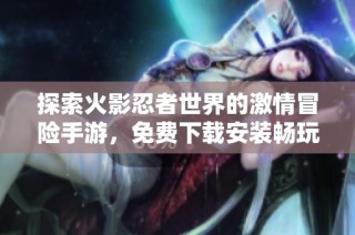 探索火影忍者世界的激情冒险手游，免费下载安装畅玩体验