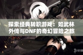 探索经典转职游戏：如武林外传与DNF的奇幻冒险之旅