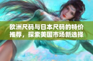 欧洲尺码与日本尺码的特价推荐，探索美国市场新选择