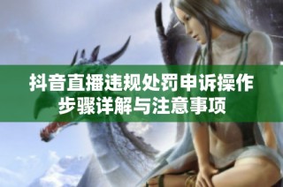 抖音直播违规处罚申诉操作步骤详解与注意事项