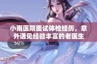 小雨医院面试体检经历，意外遇见经验丰富的老医生