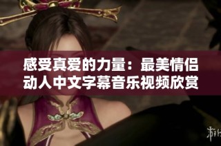 感受真爱的力量：最美情侣动人中文字幕音乐视频欣赏