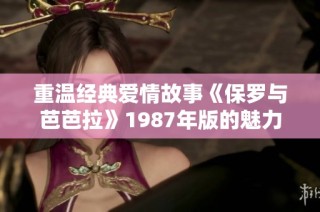 重温经典爱情故事《保罗与芭芭拉》1987年版的魅力与意义