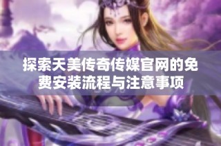 探索天美传奇传媒官网的免费安装流程与注意事项