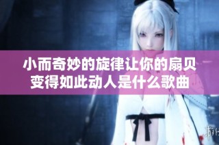 小而奇妙的旋律让你的扇贝变得如此动人是什么歌曲