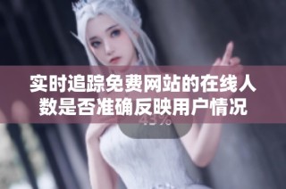 实时追踪免费网站的在线人数是否准确反映用户情况