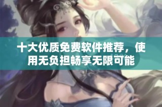 十大优质免费软件推荐，使用无负担畅享无限可能