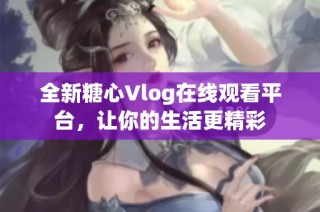 全新糖心Vlog在线观看平台，让你的生活更精彩