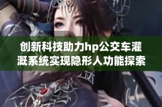 创新科技助力hp公交车灌溉系统实现隐形人功能探索