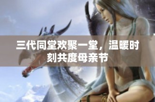 三代同堂欢聚一堂，温暖时刻共度母亲节