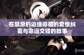 在禁忌的边缘徘徊的爱恨纠葛与命运交错的故事