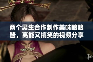 两个男生合作制作美味酿酿酱，高能又搞笑的视频分享