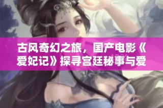 古风奇幻之旅，国产电影《爱妃记》探寻宫廷秘事与爱情传奇