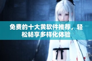 免费的十大黄软件推荐，轻松畅享多样化体验