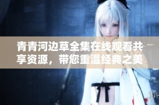 青青河边草全集在线观看共享资源，带您重温经典之美