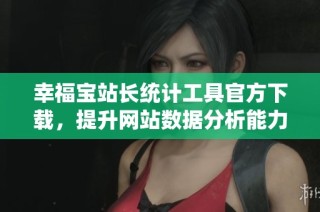 幸福宝站长统计工具官方下载，提升网站数据分析能力
