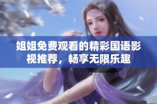 姐姐免费观看的精彩国语影视推荐，畅享无限乐趣