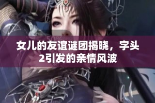女儿的友谊谜团揭晓，字头2引发的亲情风波