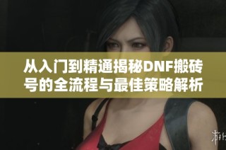 从入门到精通揭秘DNF搬砖号的全流程与最佳策略解析