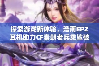 探索游戏新体验，浩南EPZ耳机助力CF秦朝老兵乘鲨破浪新十年