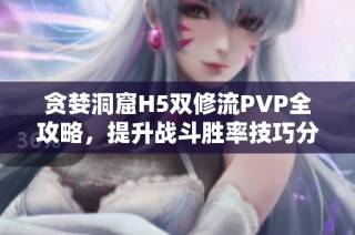 贪婪洞窟H5双修流PVP全攻略，提升战斗胜率技巧分享