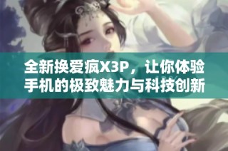 全新换爱疯X3P，让你体验手机的极致魅力与科技创新