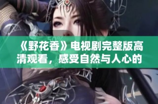 《野花香》电视剧完整版高清观看，感受自然与人心的交织