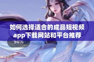 如何选择适合的成品短视频app下载网站和平台推荐