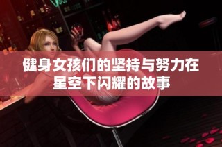 健身女孩们的坚持与努力在星空下闪耀的故事