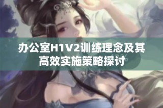 办公室H1V2训练理念及其高效实施策略探讨